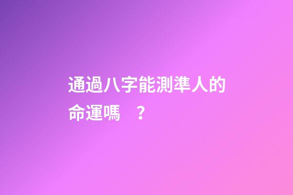 通過八字能測準人的命運嗎？